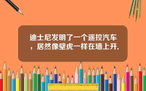 迪士尼发明了一个遥控汽车，居然像壁虎一样在墙上开.