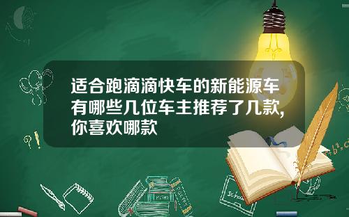 适合跑滴滴快车的新能源车有哪些几位车主推荐了几款,你喜欢哪款