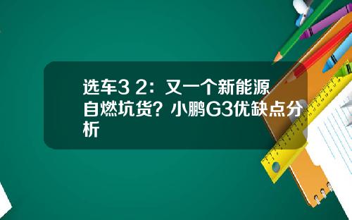 选车3+2：又一个新能源自燃坑货？小鹏G3优缺点分析