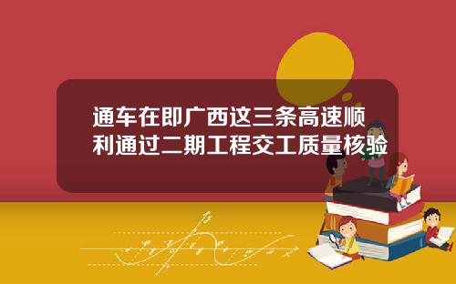 通车在即广西这三条高速顺利通过二期工程交工质量核验