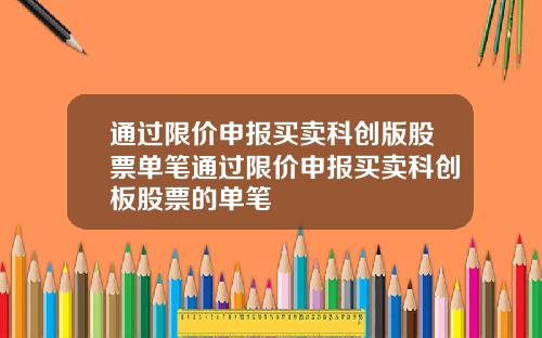 通过限价申报买卖科创版股票单笔通过限价申报买卖科创板股票的单笔
