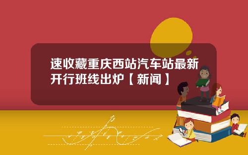 速收藏重庆西站汽车站最新开行班线出炉【新闻】