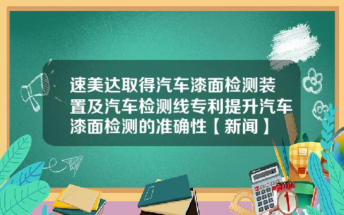 速美达取得汽车漆面检测装置及汽车检测线专利提升汽车漆面检测的准确性【新闻】