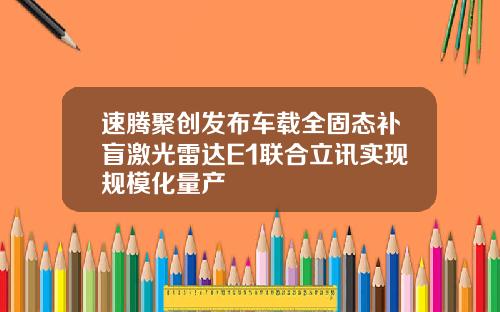 速腾聚创发布车载全固态补盲激光雷达E1联合立讯实现规模化量产