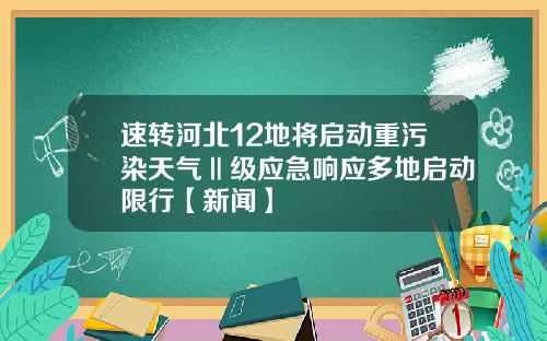 速转河北12地将启动重污染天气Ⅱ级应急响应多地启动限行【新闻】