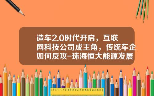 造车2.0时代开启，互联网科技公司成主角，传统车企如何反攻-珠海恒大能源发展有限公司【新闻】.