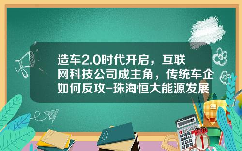 造车2.0时代开启，互联网科技公司成主角，传统车企如何反攻-珠海恒大能源发展有限公司【新闻】