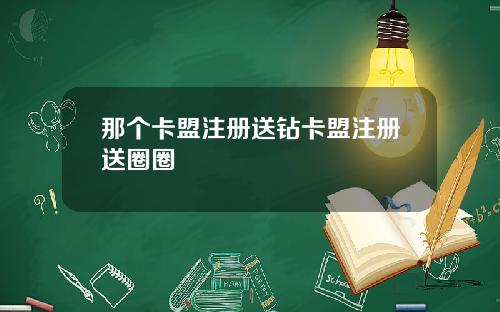 那个卡盟注册送钻卡盟注册送圈圈