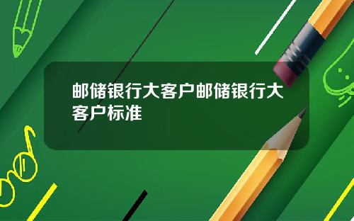 邮储银行大客户邮储银行大客户标准