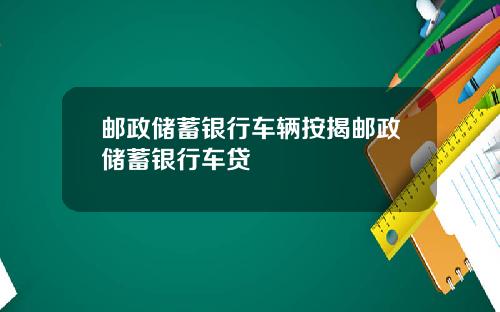 邮政储蓄银行车辆按揭邮政储蓄银行车贷