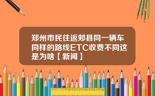 郑州市民往返郏县同一辆车同样的路线ETC收费不同这是为啥【新闻】