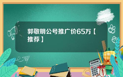 郭敬明公号推广价65万【推荐】