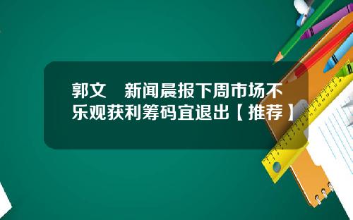 郭文珺新闻晨报下周市场不乐观获利筹码宜退出【推荐】