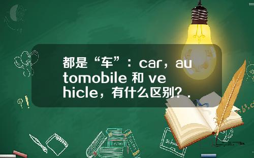 都是“车”：car，automobile 和 vehicle，有什么区别？.