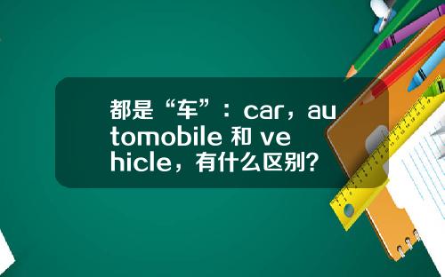 都是“车”：car，automobile 和 vehicle，有什么区别？