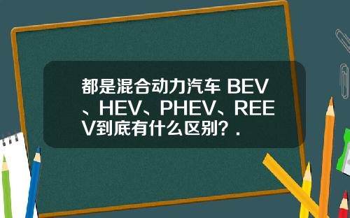 都是混合动力汽车 BEV、HEV、PHEV、REEV到底有什么区别？.