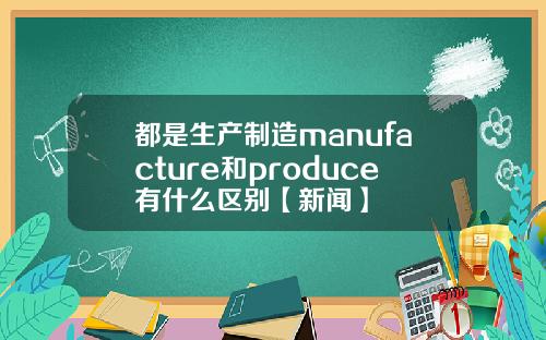 都是生产制造manufacture和produce有什么区别【新闻】