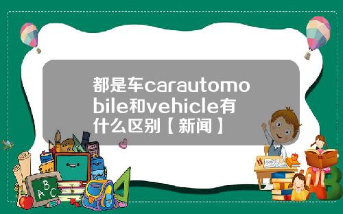 都是车carautomobile和vehicle有什么区别【新闻】