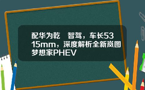 配华为乾崑智驾，车长5315mm，深度解析全新岚图梦想家PHEV