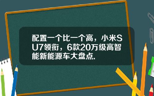 配置一个比一个高，小米SU7领衔，6款20万级高智能新能源车大盘点.