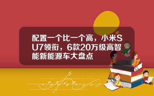 配置一个比一个高，小米SU7领衔，6款20万级高智能新能源车大盘点