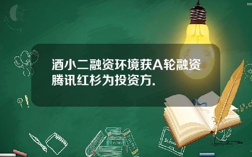 酒小二融资环境获A轮融资腾讯红杉为投资方.