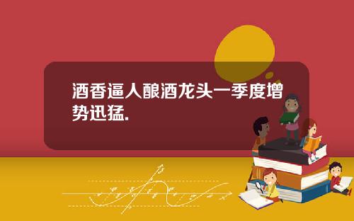 酒香逼人酿酒龙头一季度增势迅猛.