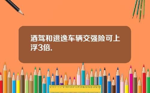 酒驾和逃逸车辆交强险可上浮3倍.