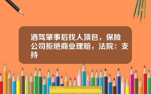 酒驾肇事后找人顶包，保险公司拒绝商业理赔，法院：支持