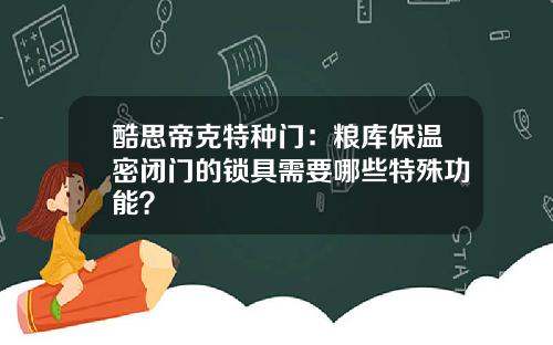 酷思帝克特种门：粮库保温密闭门的锁具需要哪些特殊功能？