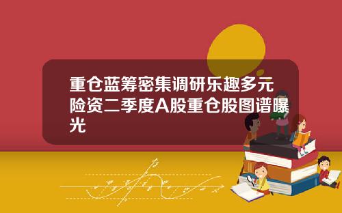 重仓蓝筹密集调研乐趣多元险资二季度A股重仓股图谱曝光