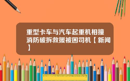 重型卡车与汽车起重机相撞消防破拆救援被困司机【新闻】