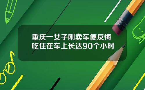 重庆一女子刚卖车便反悔 吃住在车上长达90个小时