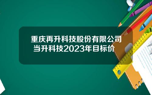 重庆再升科技股份有限公司 当升科技2023年目标价