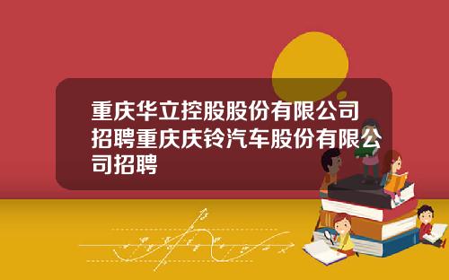 重庆华立控股股份有限公司招聘重庆庆铃汽车股份有限公司招聘