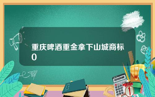 重庆啤酒重金拿下山城商标0