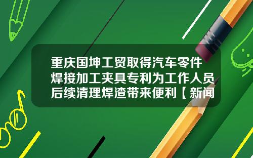 重庆国坤工贸取得汽车零件焊接加工夹具专利为工作人员后续清理焊渣带来便利【新闻】