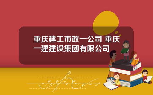 重庆建工市政一公司 重庆一建建设集团有限公司
