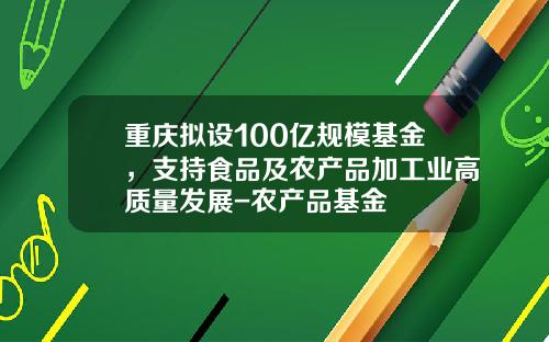 重庆拟设100亿规模基金，支持食品及农产品加工业高质量发展-农产品基金