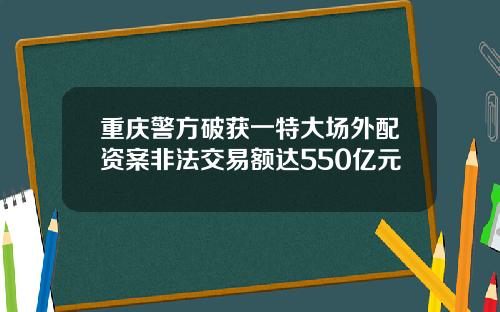 重庆警方破获一特大场外配资案非法交易额达550亿元