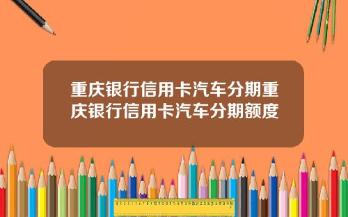 重庆银行信用卡汽车分期重庆银行信用卡汽车分期额度