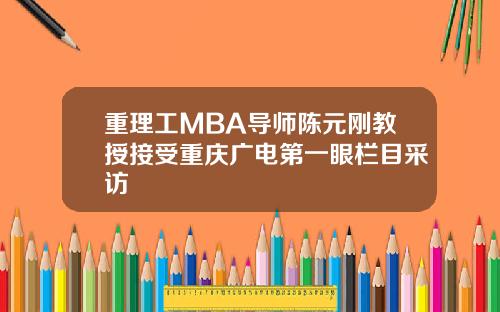 重理工MBA导师陈元刚教授接受重庆广电第一眼栏目采访