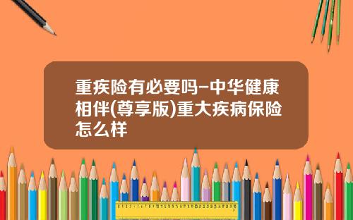 重疾险有必要吗-中华健康相伴(尊享版)重大疾病保险怎么样