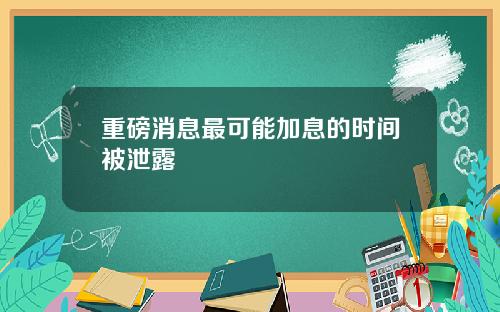 重磅消息最可能加息的时间被泄露