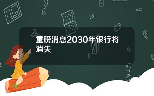 重磅消息2030年银行将消失