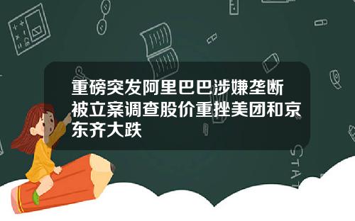 重磅突发阿里巴巴涉嫌垄断被立案调查股价重挫美团和京东齐大跌