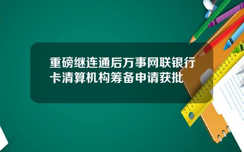 重磅继连通后万事网联银行卡清算机构筹备申请获批