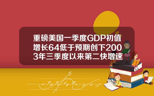 重磅美国一季度GDP初值增长64低于预期创下2003年三季度以来第二快增速