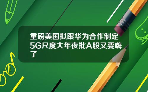 重磅美国拟跟华为合作制定5G尺度大年夜批A股又要嗨了