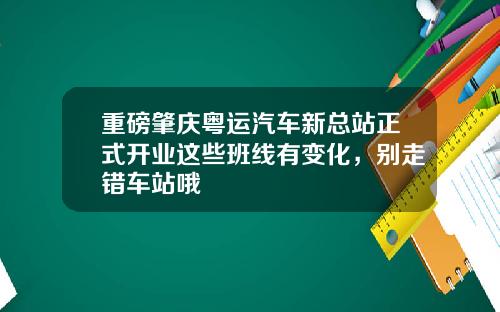 重磅肇庆粤运汽车新总站正式开业这些班线有变化，别走错车站哦